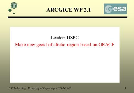 ARCGICE WP 2.1 Leader: DSPC Make new geoid of afrctic region based on GRACE C.C.Tscherning, University of Copenhagen, 2005-03-01 1.