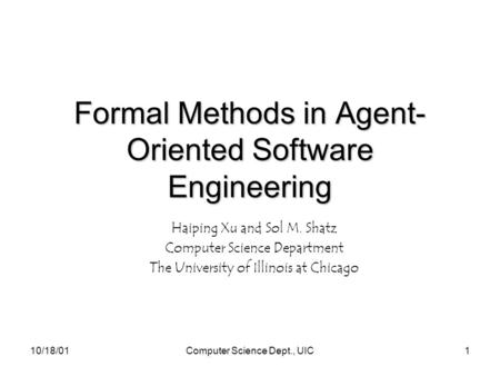 10/18/01Computer Science Dept., UIC1 Formal Methods in Agent- Oriented Software Engineering Haiping Xu and Sol M. Shatz Computer Science Department The.