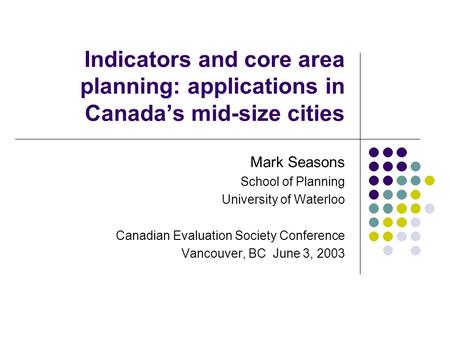 Indicators and core area planning: applications in Canada’s mid-size cities Mark Seasons School of Planning University of Waterloo Canadian Evaluation.