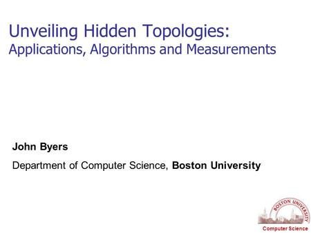 Computer Science Unveiling Hidden Topologies: Applications, Algorithms and Measurements John Byers Department of Computer Science, Boston University.