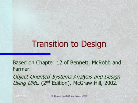 03/12/2001 © Bennett, McRobb and Farmer 2002 1 Transition to Design Based on Chapter 12 of Bennett, McRobb and Farmer: Object Oriented Systems Analysis.