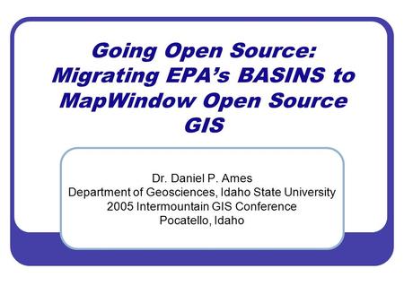 Going Open Source: Migrating EPA’s BASINS to MapWindow Open Source GIS Dr. Daniel P. Ames Department of Geosciences, Idaho State University 2005 Intermountain.