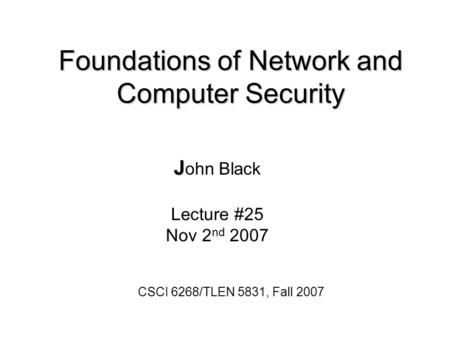 Foundations of Network and Computer Security J J ohn Black Lecture #25 Nov 2 nd 2007 CSCI 6268/TLEN 5831, Fall 2007.