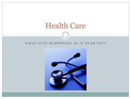 WHAT JUST HAPPENED? IS IT OVER YET? Health Care. First Question: What is “health care” and what does it do? FACT: People die. They get injured, they get.