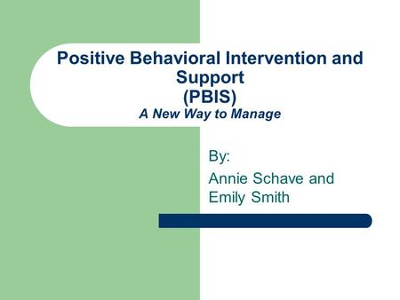 Positive Behavioral Intervention and Support (PBIS) A New Way to Manage By: Annie Schave and Emily Smith.