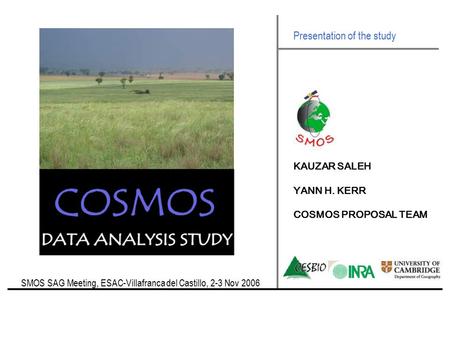 SMOS SAG Meeting, ESAC-Villafranca del Castillo, 2-3 Nov 2006 KAUZAR SALEH YANN H. KERR COSMOS PROPOSAL TEAM Presentation of the study.