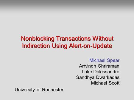 Nonblocking Transactions Without Indirection Using Alert-on-Update Michael Spear Arrvindh Shriraman Luke Dalessandro Sandhya Dwarkadas Michael Scott University.