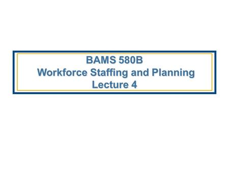 BAMS 580B Workforce Staffing and Planning Lecture 4.