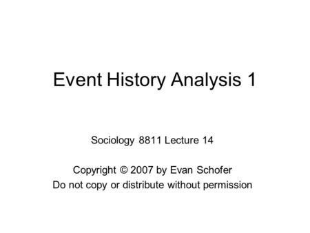 Event History Analysis 1 Sociology 8811 Lecture 14 Copyright © 2007 by Evan Schofer Do not copy or distribute without permission.