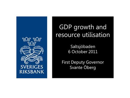 GDP growth and resource utilisation Saltsjöbaden 6 October 2011 First Deputy Governor Svante Öberg.