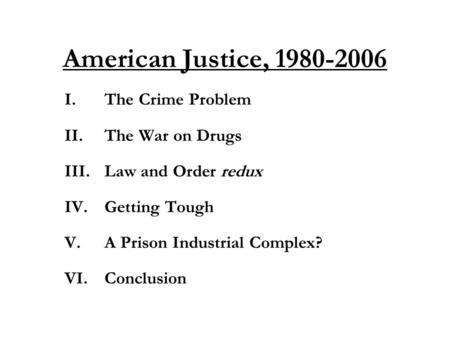 American Justice, 1980-2006 I.The Crime Problem II.The War on Drugs III.Law and Order redux IV.Getting Tough V.A Prison Industrial Complex? VI.Conclusion.