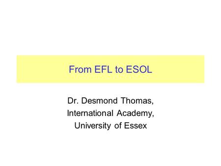 From EFL to ESOL Dr. Desmond Thomas, International Academy, University of Essex.