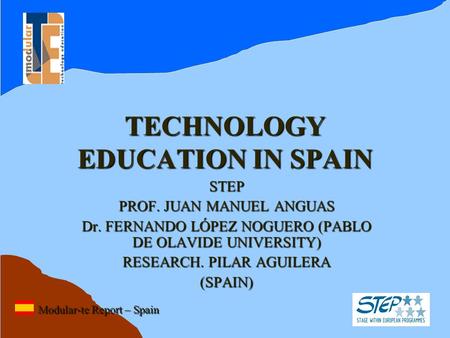 TECHNOLOGY EDUCATION IN SPAIN STEP PROF. JUAN MANUEL ANGUAS Dr. FERNANDO LÓPEZ NOGUERO (PABLO DE OLAVIDE UNIVERSITY) RESEARCH. PILAR AGUILERA (SPAIN) Modular-te.