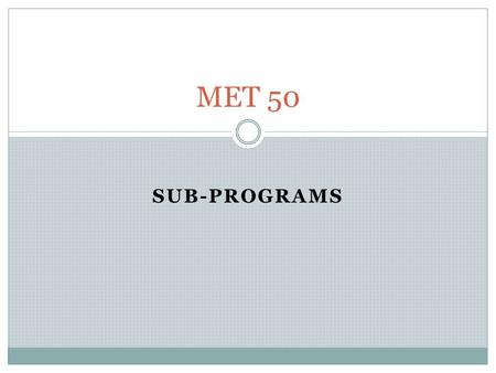 SUB-PROGRAMS MET 50. Subroutines Programmers prefer to break the overall task into smaller pieces. Then we write individual “sub-programs” to do each.