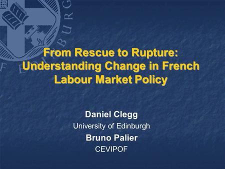 From Rescue to Rupture: Understanding Change in French Labour Market Policy Daniel Clegg University of Edinburgh Bruno Palier CEVIPOF.