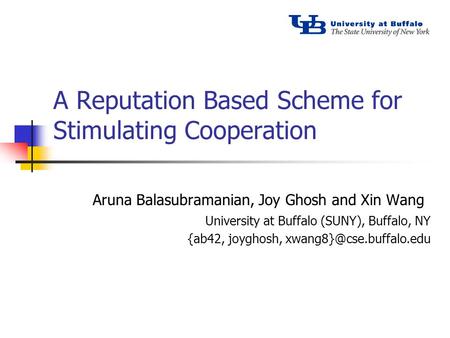 A Reputation Based Scheme for Stimulating Cooperation Aruna Balasubramanian, Joy Ghosh and Xin Wang University at Buffalo (SUNY), Buffalo, NY {ab42, joyghosh,