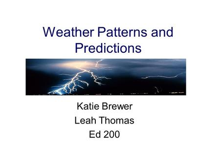 Weather Patterns and Predictions Katie Brewer Leah Thomas Ed 200.