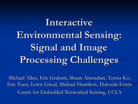 Interactive Environmental Sensing: Signal and Image Processing Challenges Michael Allen, Eric Graham, Shaun Ahmadian, Teresa Ko, Eric Yuen, Lewis Girod,