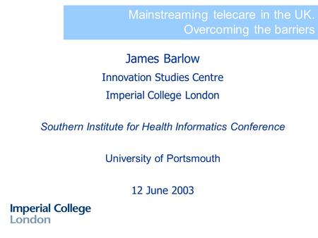 Mainstreaming telecare in the UK. Overcoming the barriers James Barlow Innovation Studies Centre Imperial College London Southern Institute for Health.