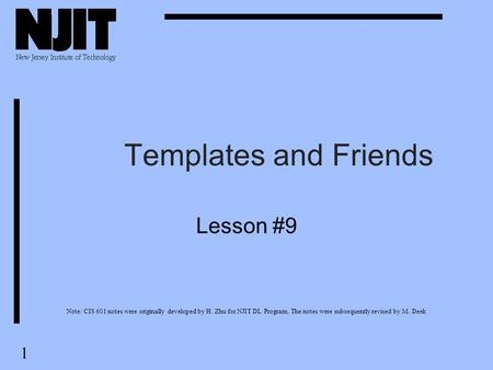 1 Templates and Friends Lesson #9 Note: CIS 601 notes were originally developed by H. Zhu for NJIT DL Program. The notes were subsequently revised by M.