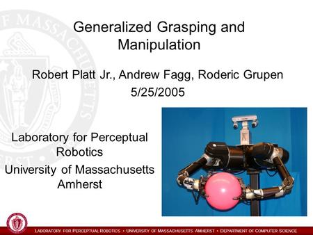 L ABORATORY FOR P ERCEPTUAL R OBOTICS U NIVERSITY OF M ASSACHUSETTS A MHERST D EPARTMENT OF C OMPUTER S CIENCE Generalized Grasping and Manipulation Laboratory.