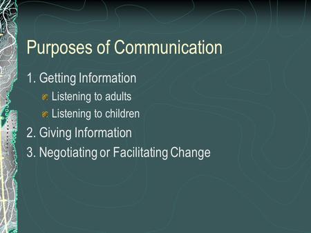 Purposes of Communication 1. Getting Information Listening to adults Listening to children 2. Giving Information 3. Negotiating or Facilitating Change.