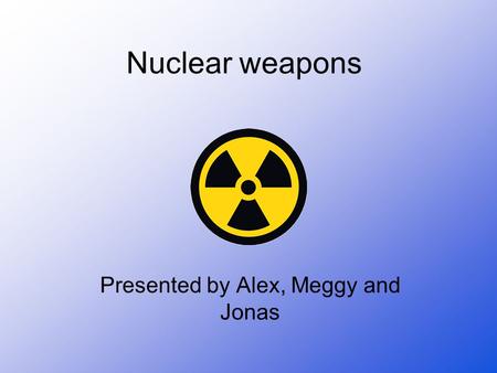 Nuclear weapons Presented by Alex, Meggy and Jonas.