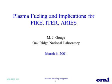 MJG:TTM, 3/01 Plasma Fueling Program 1 Plasma Fueling and Implications for FIRE, ITER, ARIES M. J. Gouge Oak Ridge National Laboratory March 6, 2001.