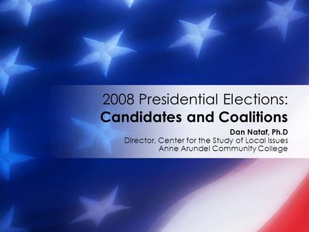 Dan Nataf, Ph.D Director, Center for the Study of Local Issues Anne Arundel Community College 2008 Presidential Elections: Candidates and Coalitions.