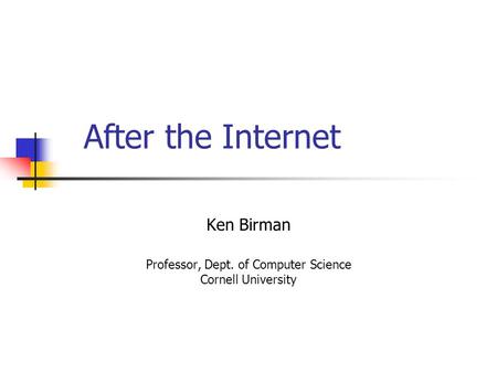 After the Internet Ken Birman Professor, Dept. of Computer Science Cornell University.