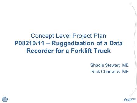 EDGE™ Concept Level Project Plan P08210/11 – Ruggedization of a Data Recorder for a Forklift Truck Shadle Stewart ME Rick Chadwick ME.