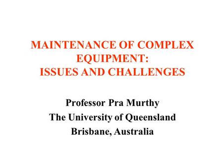 MAINTENANCE OF COMPLEX EQUIPMENT: ISSUES AND CHALLENGES Professor Pra Murthy The University of Queensland Brisbane, Australia.