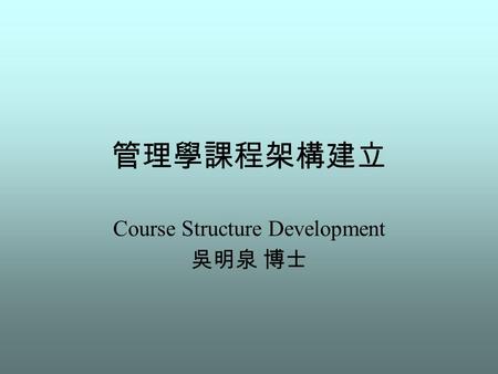 管理學課程架構建立 Course Structure Development 吳明泉 博士. Agenda Self-Introduction Why learning Management? Syllabus How to learn Management.