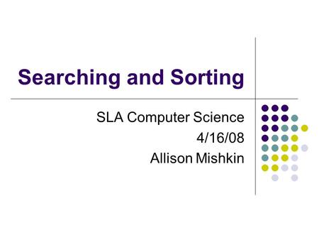 Searching and Sorting SLA Computer Science 4/16/08 Allison Mishkin.