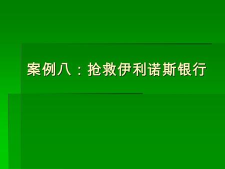 案例八：抢救伊利诺斯银行. 美国伊利诺斯银行 1984 年拥有 400 多亿美元 的资产。该行的营业地点设在芝加哥的金融区， 而根据该州的法律，银行不允许设立分支机构。 这使得银行的个人存款仅占总负债的 10%--- 12% 。 美国伊利诺斯银行 1984 年拥有 400 多亿美元 的资产。该行的营业地点设在芝加哥的金融区，