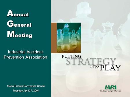 A nnual G eneral M eeting Metro Toronto Convention Centre Tuesday, April 27, 2004 Industrial Accident Prevention Association.