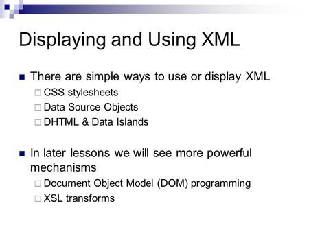 Displaying and Using XML There are simple ways to use or display XML  CSS stylesheets  Data Source Objects  DHTML & Data Islands In later lessons we.