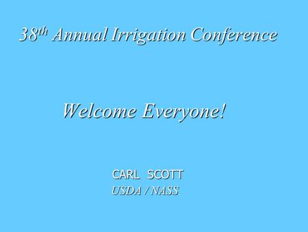 38 th Annual Irrigation Conference Welcome Everyone! Welcome Everyone! CARL SCOTT CARL SCOTT USDA / NASS USDA / NASS.