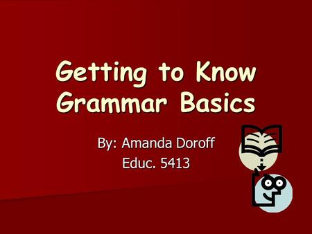 Getting to Know Grammar Basics By: Amanda Doroff Educ. 5413.