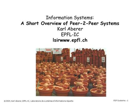 P2P Systems - 1 ©2005, Karl Aberer, EPFL-IC, Laboratoire de systèmes d'informations répartis Information Systems: A Short Overview of Peer-2-Peer Systems.