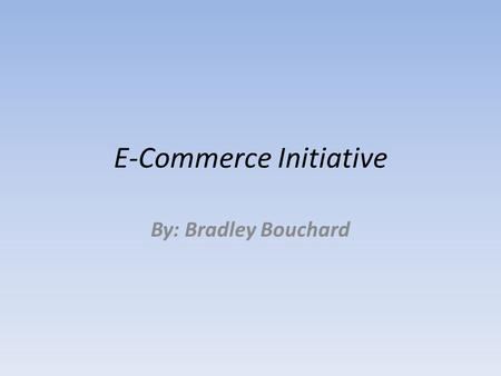 E-Commerce Initiative By: Bradley Bouchard. The Why, What's, and How's What is the purpose of the website? Why is it unique? How will it work? These are.