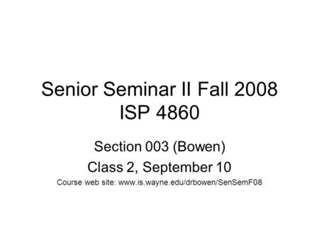 Senior Seminar II Fall 2008 ISP 4860 Section 003 (Bowen) Class 2, September 10 Course web site: www.is.wayne.edu/drbowen/SenSemF08.