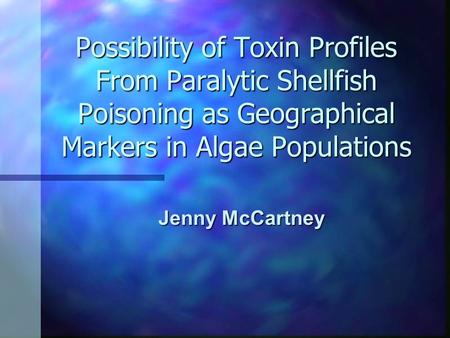 Possibility of Toxin Profiles From Paralytic Shellfish Poisoning as Geographical Markers in Algae Populations Jenny McCartney.