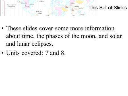 This Set of Slides These slides cover some more information about time, the phases of the moon, and solar and lunar eclipses. Units covered: 7 and 8.