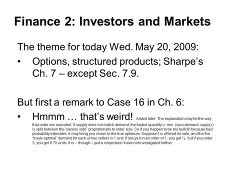 Finance 2: Investors and Markets The theme for today Wed. May 20, 2009: Options, structured products; Sharpe’s Ch. 7 – except Sec. 7.9. But first a remark.