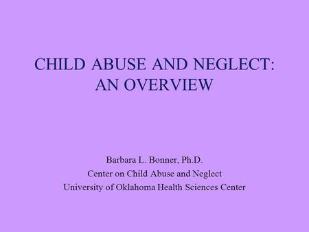 CHILD ABUSE AND NEGLECT: AN OVERVIEW Barbara L. Bonner, Ph.D. Center on Child Abuse and Neglect University of Oklahoma Health Sciences Center.