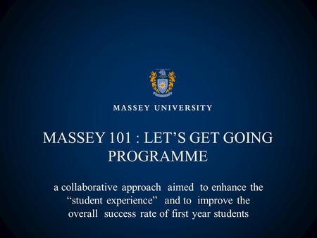 MASSEY 101 : LET’S GET GOING PROGRAMME a collaborative approach aimed to enhance the “student experience” and to improve the overall success rate of first.