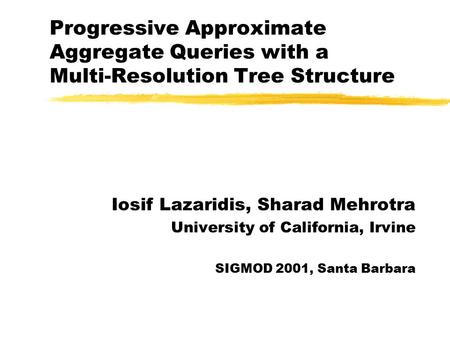 Progressive Approximate Aggregate Queries with a Multi-Resolution Tree Structure Iosif Lazaridis, Sharad Mehrotra University of California, Irvine SIGMOD.