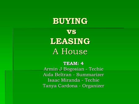 BUYING vs LEASING A House TEAM: 4 Armin J Bogosian - Techie Aida Beltran - Summarizer Isaac Miranda - Techie Tanya Cardona - Organizer.