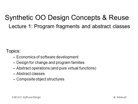 K. Stirewalt CSE 335: Software Design Synthetic OO Design Concepts & Reuse Lecture 1: Program fragments and abstract classes Topics: –Economics of software.